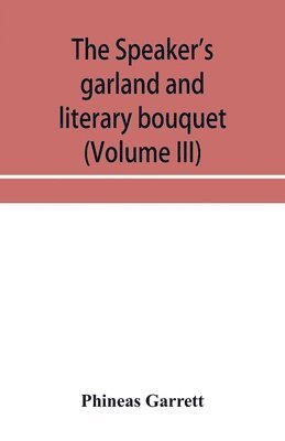 The speaker's garland and literary bouquet (Volume III) Combining 100 choice selections, nos. 9, 10, 11 and 12 Embracing new and standard productions of oratory, sentiment, eloquence, pathos, wit, 1