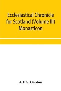 bokomslag Ecclesiastical chronicle for Scotland (Volume III) Monasticon; Profusely Illustrated on Steel Comprising views of Abbeys, Priories, Collegiate Churches, Hospitals, Religious, Houses in Scotland, with