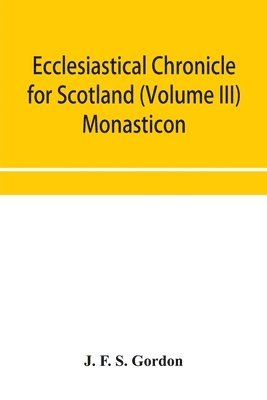 bokomslag Ecclesiastical chronicle for Scotland (Volume III) Monasticon; Profusely Illustrated on Steel Comprising views of Abbeys, Priories, Collegiate Churches, Hospitals, Religious, Houses in Scotland, with