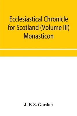 Ecclesiastical chronicle for Scotland (Volume III) Monasticon; Profusely Illustrated on Steel Comprising views of Abbeys, Priories, Collegiate Churches, Hospitals, Religious, Houses in Scotland, with their valuations at the period of seizure and abolition