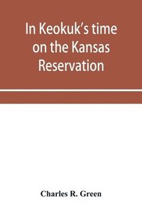 bokomslag In Keokuk's time on the Kansas reservation, being various incidents pertaining to the Keokuks, the Sac & Fox Indians (Mississippi band) and tales of the early settlers, life on the Kansas