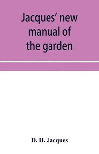 bokomslag Jacques' new manual of the garden, farm and barn-yard, embracing practical horticulture, agriculture, and cattle, horse and sheep husbandry. With instructions to cultivate vegetables, fruit, flowers,