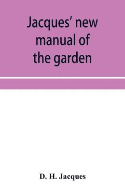 Jacques' new manual of the garden, farm and barn-yard, embracing practical horticulture, agriculture, and cattle, horse and sheep husbandry. With instructions to cultivate vegetables, fruit, flowers, all the field crops, execute the details of farm work, a