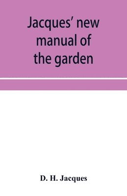 Jacques' new manual of the garden, farm and barn-yard, embracing practical horticulture, agriculture, and cattle, horse and sheep husbandry. With instructions to cultivate vegetables, fruit, flowers, 1