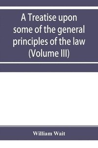 bokomslag treatise upon some of the general principles of the law, whether of a legal, or of an equitable nature, including their relations and application to actions and defenses in general, whether in cour...
