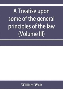 bokomslag treatise upon some of the general principles of the law, whether of a legal, or of an equitable nature, including their relations and application to actions and defenses in general, whether in cour...
