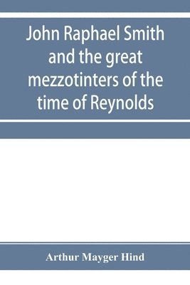 John Raphael Smith and the great mezzotinters of the time of Reynolds 1