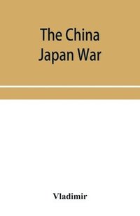 bokomslag The China Japan War; Compiled from Japanese, Chinese, and Foreign Sources