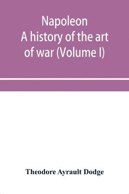 Theodore Ayrault Dodge - Napoleon; a history of the art of war, from the beginning of the French revolution to the End of the Eighteenth century, with a Detailed account of the Wars of the French Revolution (Volume I), Häftad