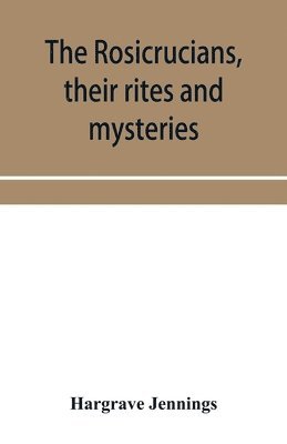 bokomslag The Rosicrucians, their rites and mysteries; with chapters on the ancient fire- and serpent-worshipers, and explanations of the mystic symbols represented in the monuments and talismans of the