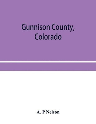 bokomslag Gunnison County, Colorado; the majestic empire of the Western Slope; what it is and those who have made it