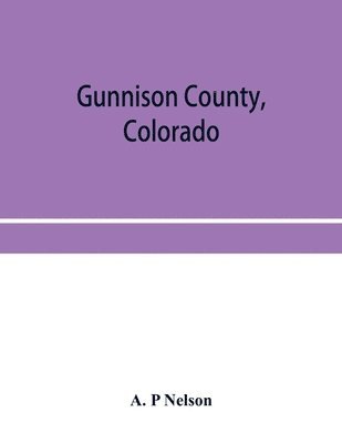 bokomslag Gunnison County, Colorado; the majestic empire of the Western Slope; what it is and those who have made it