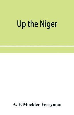 Up the Niger; Narrative of Major Claude Macdonald's Mission to the Niger and Benue Revers, west Africa. 1