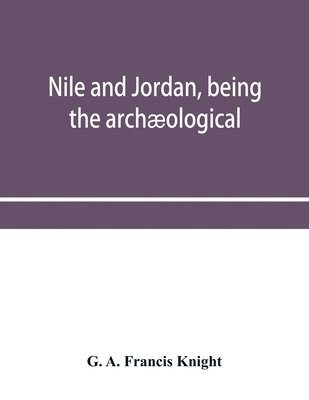 bokomslag Nile and Jordan, being the archæological and historical inter-relations between Egypt and Canaan from the earliest times to the fall of Jerusalem in A.D. 70