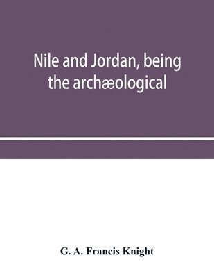 bokomslag Nile and Jordan, being the archological and historical inter-relations between Egypt and Canaan from the earliest times to the fall of Jerusalem in A.D. 70