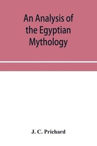 bokomslag analysis of the Egyptian mythology, in which the philosophy and the superstitions of the ancient Egyptians are compared with those of the Indians and other nations of antiquity