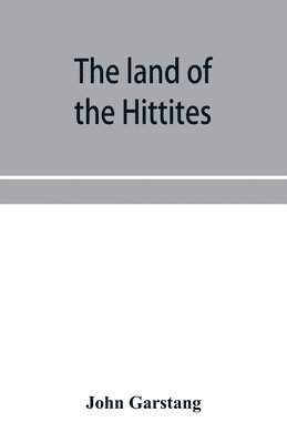 The land of the Hittites; an account of recent explorations and discoveries in Asia Minor, with descriptions of the Hittite monuments 1