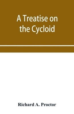 treatise on the Cycloid and all forms of Cycloidal Curves and on the use of such curves in dealing with the motions of planets, comets, &c. and of matter projected from the sun