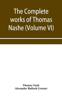 bokomslag The complete works of Thomas Nashe. In six volumes. For the first time collected and edited with memorial-introduction, notes and illustrations, etc. (Volume VI)