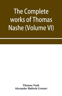 The complete works of Thomas Nashe. In six volumes. For the first time collected and edited with memorial-introduction, notes and illustrations, etc. (Volume VI) 1