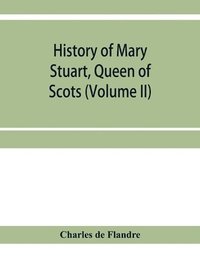 bokomslag History of Mary Stuart, Queen of Scots (Volume II)