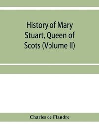 bokomslag History of Mary Stuart, Queen of Scots (Volume II)