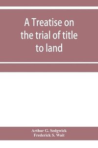 bokomslag A treatise on the trial of title to land; including ejectment; trespass to try title; writs of entry, and statutory remedies for the recovery of real property; embracing legal and equitable titles