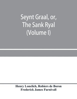 Seynt Graal, or, The Sank Ryal. The history of the Holy Graal, partly in English verse (Volume I) 1
