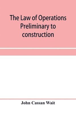 bokomslag The law of operations preliminary to construction in engineering and architecture. Rights in real property, boundaries, easements, and franchises. For engineers, architects, contractors, builders,