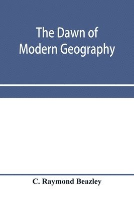 The dawn of modern geography. A history of exploration and geographical science from the conversion of the Roman Empire to A.D. 900, with an Account of the Achievements and writings of the Early 1