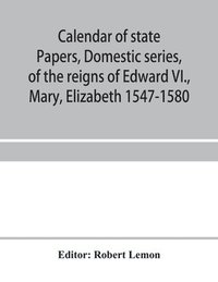 bokomslag Calendar of state papers, Domestic series, of the reigns of Edward VI., Mary, Elizabeth 1547-1580
