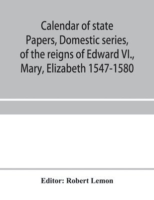 bokomslag Calendar of state papers, Domestic series, of the reigns of Edward VI., Mary, Elizabeth 1547-1580