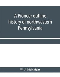 bokomslag A pioneer outline history of northwestern Pennsylvania; Embracing the counties of Tioga, Potter, McKean, Warren, Crawford, Venango, Forest, Clarion, Elk, Jefferson, Cameron, Butler, Lawrence, and