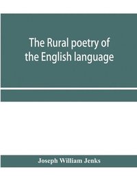 bokomslag The rural poetry of the English language, illustrating the seasons and months of the year, Their Changes, Employments, Lessons, and Pleasures, Topically Paragraphed; with a Complete Index