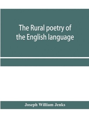 bokomslag The rural poetry of the English language, illustrating the seasons and months of the year, Their Changes, Employments, Lessons, and Pleasures, Topically Paragraphed; with a Complete Index