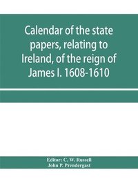 bokomslag Calendar of the state papers, relating to Ireland, of the reign of James I. 1608-1610. Preserved in Her Majesty's Public Record Office, and elsewhere