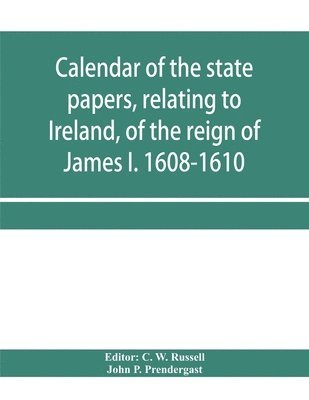 bokomslag Calendar of the state papers, relating to Ireland, of the reign of James I. 1608-1610. Preserved in Her Majesty's Public Record Office, and elsewhere