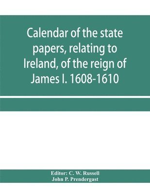 John P Prendergast, John P. Prendergast, C W Russell, C. W. Russell - Calendar of the state papers, relating to Ireland, of the reign of James I. 1608-1610. Preserved in Her Majesty's Public Record Office, and elsewhere, Häftad