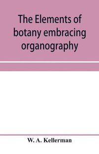 bokomslag The elements of botany embracing organography, histology, vegetable physiology, systematic botany and economic botany; Arranged for School use or for Independent Study; together with a complete