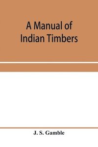 bokomslag A manual of Indian timbers; an account of the structure, growth, distribution, and qualities of Indian woods