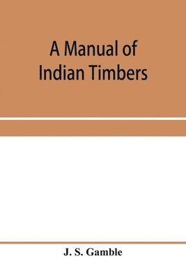 A manual of Indian timbers; an account of the structure, growth, distribution, and qualities of Indian woods 1