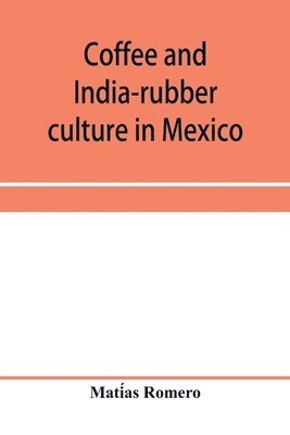 Coffee and india-rubber culture in Mexico; preceded by geographical and statistical notes on Mexico 1