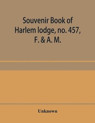 Souvenir book of Harlem lodge, no. 457, F. & A. M. Published in commemoration of its two-thousandth communication in connection with an entertainment and reception at the Harlem casino, 12th street 1