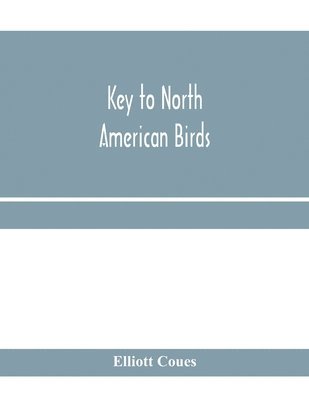 Elliott Coues - Key to North American birds. Containing a concise account of every species of living and fossil bird at present known from the continent north of the Mexican and United States boundary, inclusive of Greenland and Lower California, with which are incorporat, Häftad