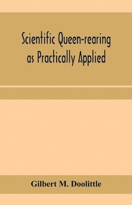 Scientific queen-rearing as practically applied; being a method by which the best of queen-bees are reared in perfect accord with nature's ways. For the amateur and veteran in bee-keeping 1