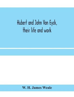 W H James Weale, W. H. James Weale - Hubert and John Van Eyck, their life and work, Häftad