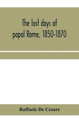 The last days of papal Rome, 1850-1870 1