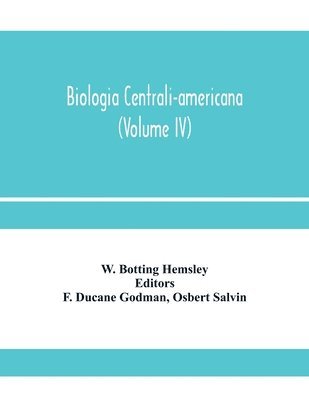Biologia centrali-americana; or, Contributions to the knowledge of the fauna and flora of Mexico and Central America (Volume IV) 1