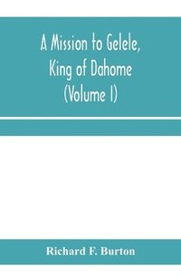 bokomslag A mission to Gelele, king of Dahome; With Notices of The so called Amazons, the grand customs, the yearly customs, the human sacrifices, the present state of the slave trade, and the Negro's Place in