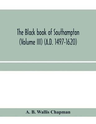 A B Wallis Chapman, A. B. Wallis Chapman - Black book of Southampton (Volume III) (A.D. 1497-1620), Häftad